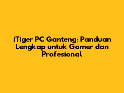 iTiger PC Ganteng: Panduan Lengkap untuk Gamer dan Profesional
