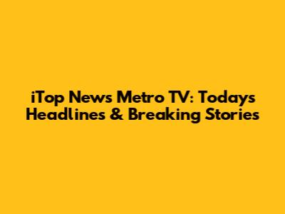 iTop News Metro TV: Today's Headlines & Breaking Stories