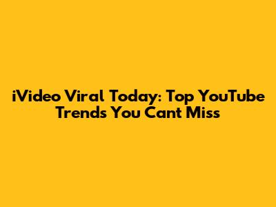 iVideo Viral Today: Top YouTube Trends You Can't Miss