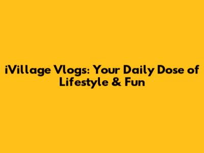 iVillage Vlogs: Your Daily Dose of Lifestyle & Fun