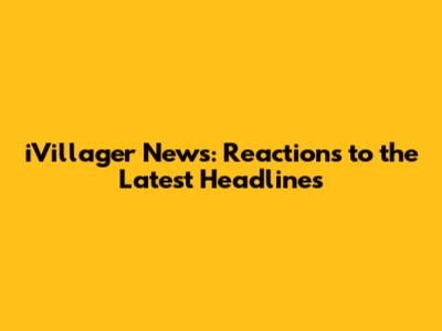 iVillager News: Reactions to the Latest Headlines