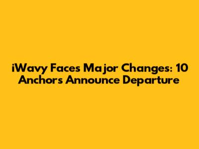 iWavy Faces Major Changes: 10 Anchors Announce Departure