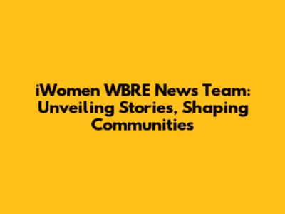 iWomen WBRE News Team: Unveiling Stories, Shaping Communities