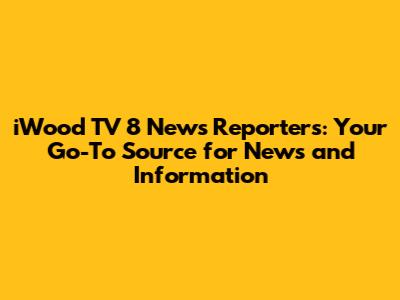 iWood TV 8 News Reporters: Your Go-To Source for News and Information