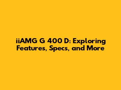 iiAMG G 400 D: Exploring Features, Specs, and More