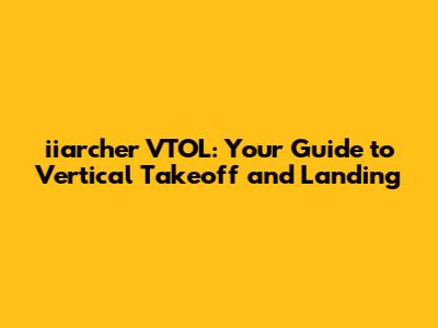 iiarcher VTOL: Your Guide to Vertical Takeoff and Landing