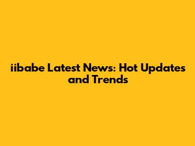 iibabe Latest News: Hot Updates and Trends