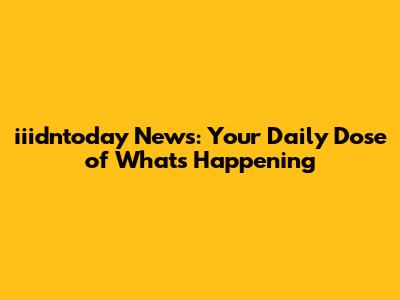 iiidntoday News: Your Daily Dose of What's Happening