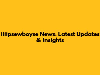 iiiipsewboyse News: Latest Updates & Insights