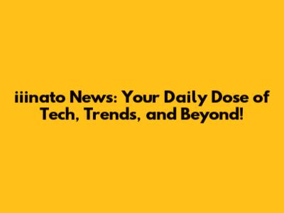 iiinato News: Your Daily Dose of Tech, Trends, and Beyond!
