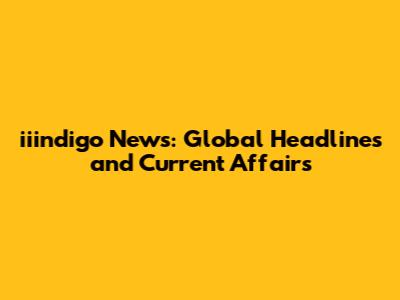 iiindigo News: Global Headlines and Current Affairs