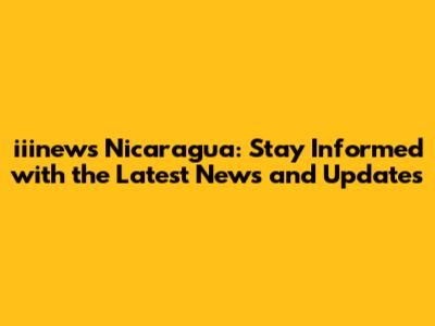 iiinews Nicaragua: Stay Informed with the Latest News and Updates