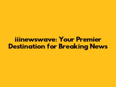 iiinewswave: Your Premier Destination for Breaking News