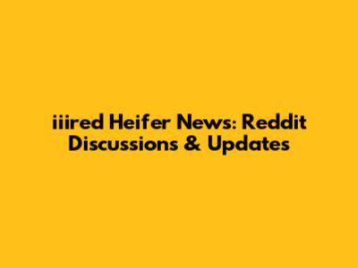 iiired Heifer News: Reddit Discussions & Updates