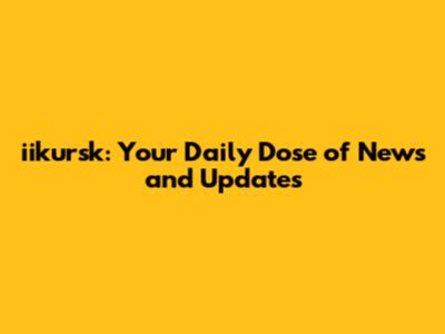 iikursk: Your Daily Dose of News and Updates