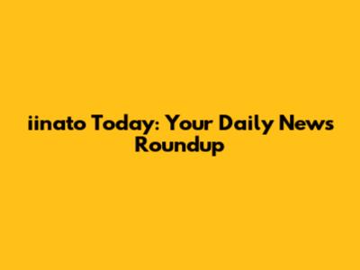 iinato Today: Your Daily News Roundup