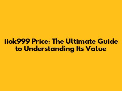 iiok999 Price: The Ultimate Guide to Understanding Its Value