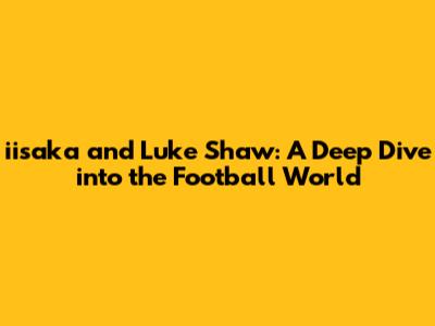 iisaka and Luke Shaw: A Deep Dive into the Football World