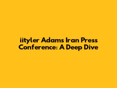 iityler Adams Iran Press Conference: A Deep Dive