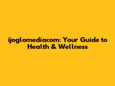 ijoglomediacom: Your Guide to Health & Wellness