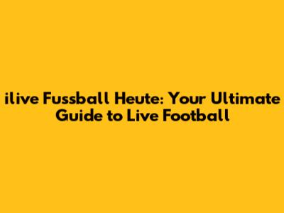 ilive Fussball Heute: Your Ultimate Guide to Live Football