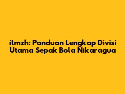 ilmzh: Panduan Lengkap Divisi Utama Sepak Bola Nikaragua