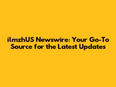 ilmzhUS Newswire: Your Go-To Source for the Latest Updates