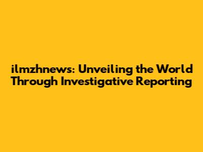 ilmzhnews: Unveiling the World Through Investigative Reporting
