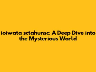 ioiwata sctahunsc: A Deep Dive into the Mysterious World