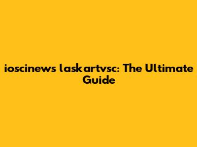 ioscinews laskartvsc: The Ultimate Guide