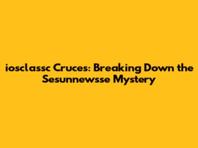iosclassc Cruces: Breaking Down the Sesunnewsse Mystery