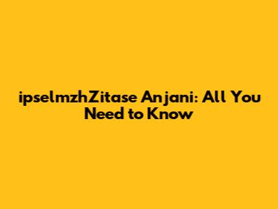 ipselmzhZitase Anjani: All You Need to Know