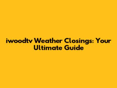 iwoodtv Weather Closings: Your Ultimate Guide