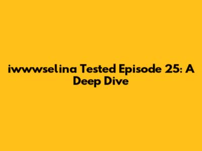 iwwwselina Tested Episode 25: A Deep Dive