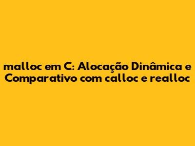 malloc em C: Alocação Dinâmica e Comparativo com calloc e realloc