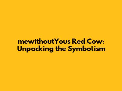 mewithoutYou's Red Cow: Unpacking the Symbolism