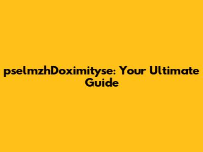 pselmzhDoximityse: Your Ultimate Guide