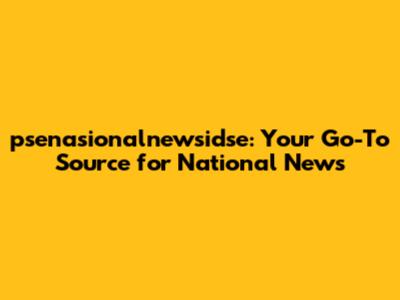 psenasionalnewsidse: Your Go-To Source for National News