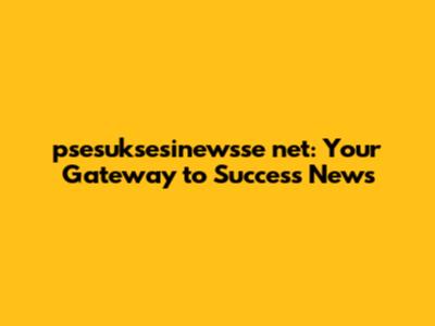 psesuksesinewsse net: Your Gateway to Success News