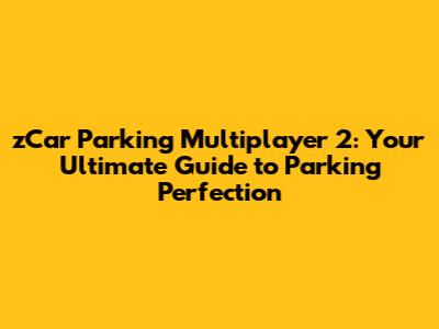 zCar Parking Multiplayer 2: Your Ultimate Guide to Parking Perfection