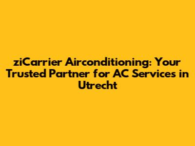 ziCarrier Airconditioning: Your Trusted Partner for AC Services in Utrecht