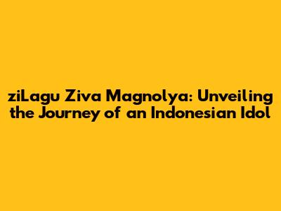 ziLagu Ziva Magnolya: Unveiling the Journey of an Indonesian Idol